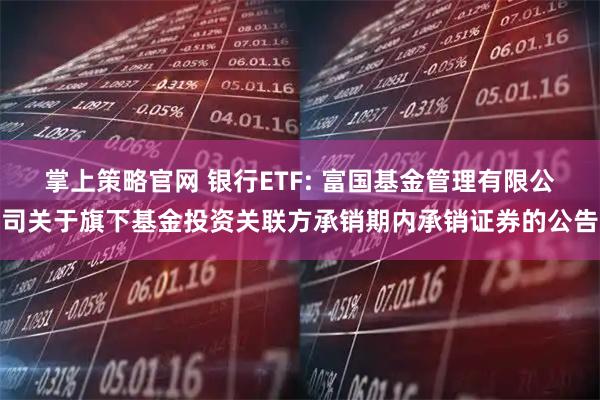 掌上策略官网 银行ETF: 富国基金管理有限公司关于旗下基金投资关联方承销期内承销证券的公告