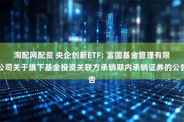淘配网配资 央企创新ETF: 富国基金管理有限公司关于旗下基金投资关联方承销期内承销证券的公告