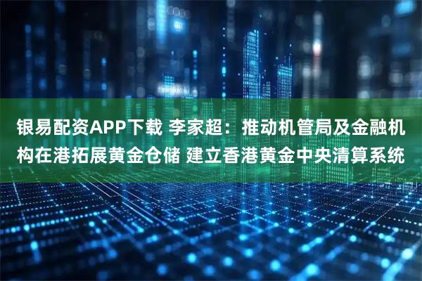 银易配资APP下载 李家超:推动机管局及金融机构在港拓展黄金仓储 建立香港黄金中央清算系统
