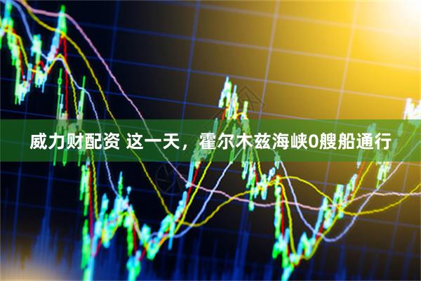 威力财配资 这一天，霍尔木兹海峡0艘船通行