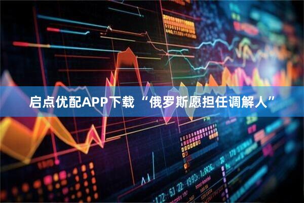 启点优配APP下载 “俄罗斯愿担任调解人”