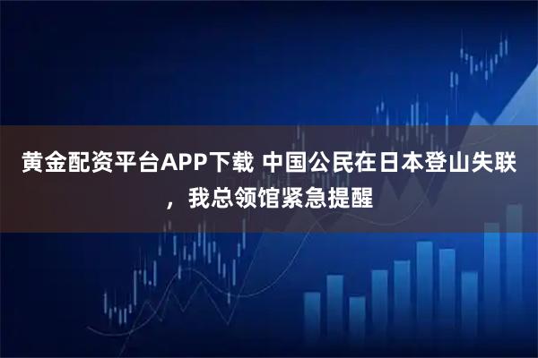 黄金配资平台APP下载 中国公民在日本登山失联，我总领馆紧急提醒