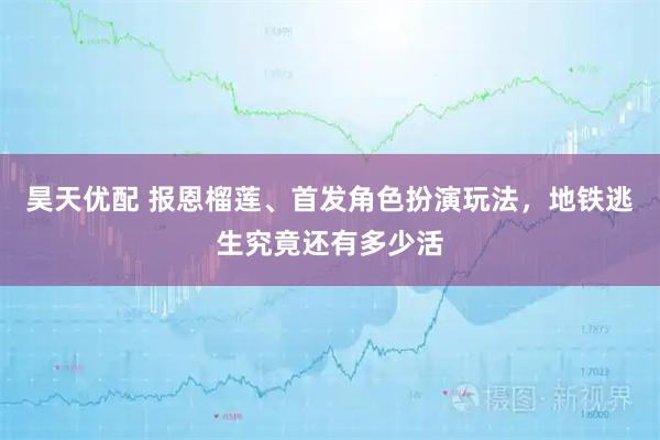 昊天优配 报恩榴莲、首发角色扮演玩法，地铁逃生究竟还有多少活