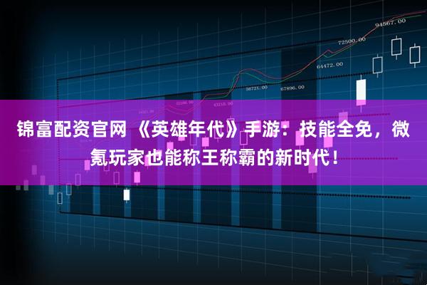 锦富配资官网 《英雄年代》手游：技能全免，微氪玩家也能称王称霸的新时代！