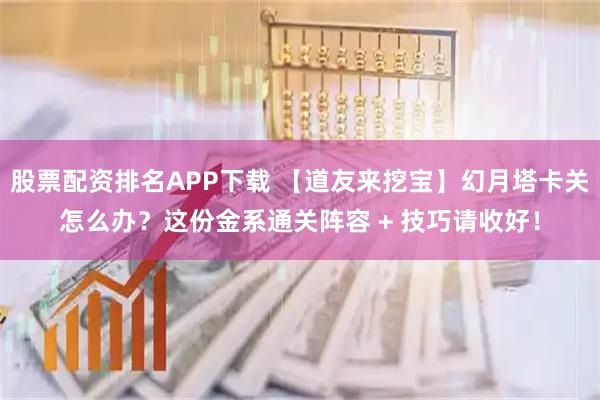 股票配资排名APP下载 【道友来挖宝】幻月塔卡关怎么办？这份金系通关阵容 + 技巧请收好！