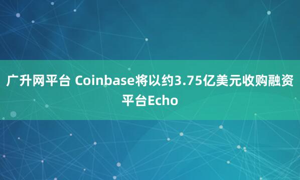 广升网平台 Coinbase将以约3.75亿美元收购融资平台Echo