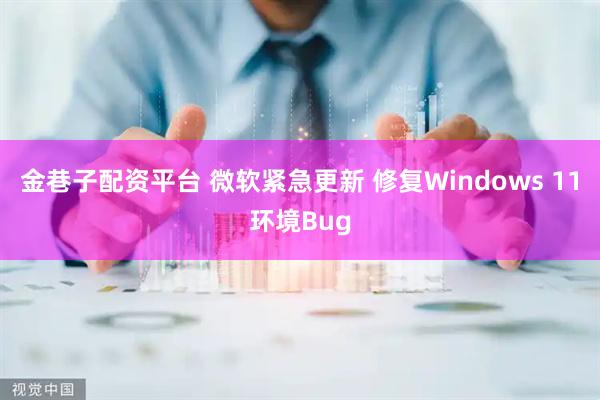 金巷子配资平台 微软紧急更新 修复Windows 11环境Bug