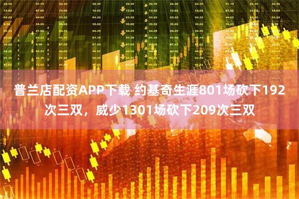 普兰店配资APP下载 约基奇生涯801场砍下192次三双，威少1301场砍下209次三双
