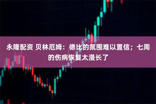 永隆配资 贝林厄姆：德比的氛围难以置信；七周的伤病恢复太漫长了