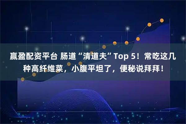 赢盈配资平台 肠道“清道夫”Top 5！常吃这几种高纤维菜，小腹平坦了，便秘说拜拜！
