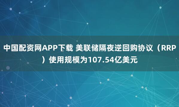 中国配资网APP下载 美联储隔夜逆回购协议（RRP）使用规模为107.54亿美元