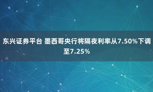 东兴证券平台 墨西哥央行将隔夜利率从7.50%下调至7.25%