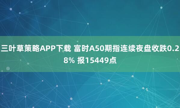三叶草策略APP下载 富时A50期指连续夜盘收跌0.28% 报15449点