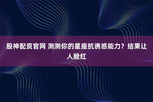 股神配资官网 测测你的星座抗诱惑能力？结果让人脸红