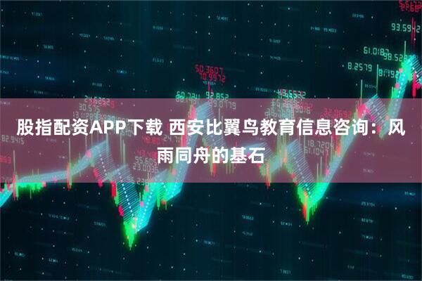 股指配资APP下载 西安比翼鸟教育信息咨询：风雨同舟的基石