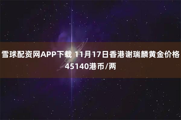 雪球配资网APP下载 11月17日香港谢瑞麟黄金价格45140港币/两