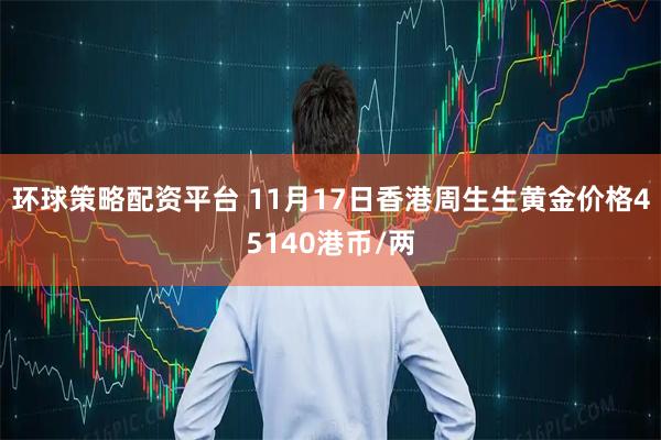 环球策略配资平台 11月17日香港周生生黄金价格45140港币/两