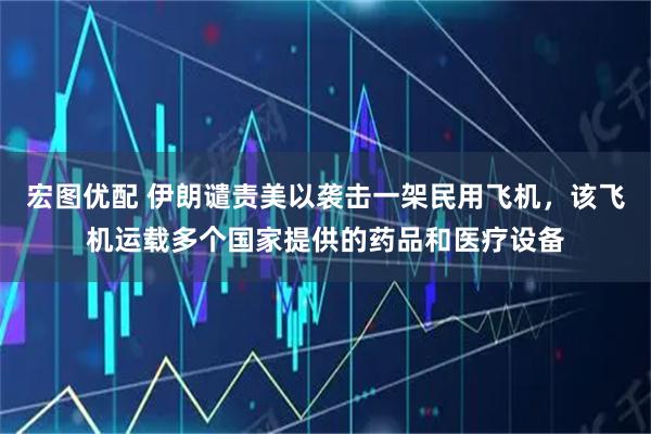 宏图优配 伊朗谴责美以袭击一架民用飞机,该飞机运载多个国家提供的药品和医疗设备