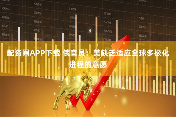 配资圈APP下载 俄官员:美缺乏适应全球多极化进程的意愿