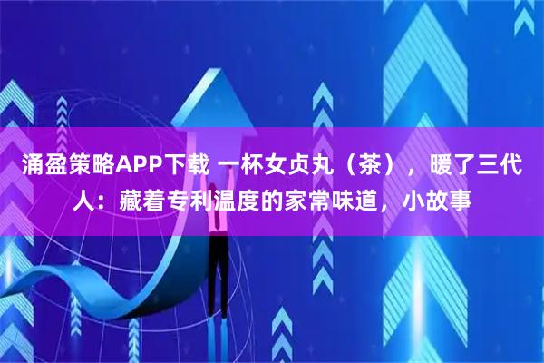 涌盈策略APP下载 一杯女贞丸(茶),暖了三代人:藏着专利温度的家常味道,小故事
