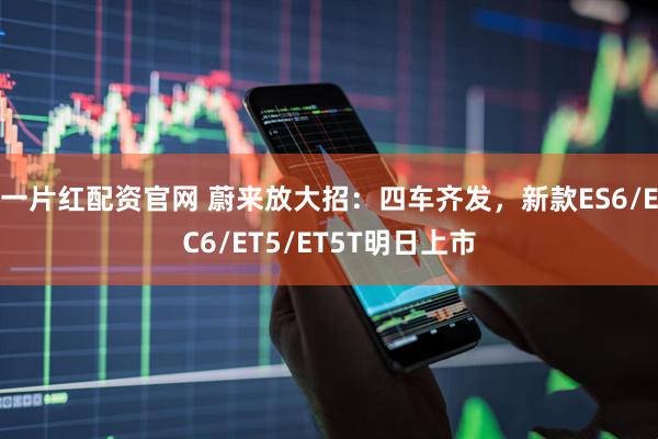 一片红配资官网 蔚来放大招：四车齐发，新款ES6/EC6/ET5/ET5T明日上市