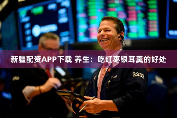 新疆配资APP下载 养生：吃红枣银耳羹的好处