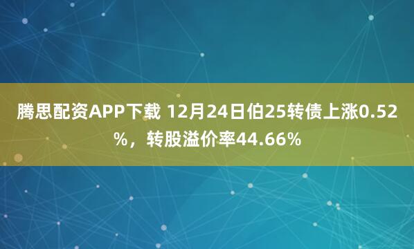腾思配资APP下载 12月24日伯25转债上涨0.52%，转股溢价率44.66%