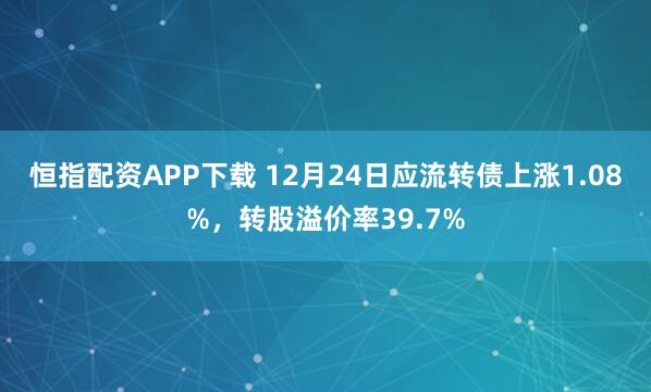 恒指配资APP下载 12月24日应流转债上涨1.08%,转股溢价率39.7%