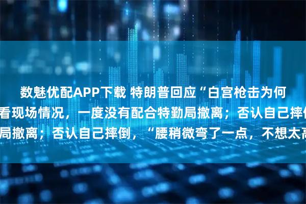 数魅优配APP下载 特朗普回应“白宫枪击为何万斯先撤”：我想先看看现场情况，一度没有配合特勤局撤离；否认自己摔倒，“腰稍微弯了一点，不想太高调”