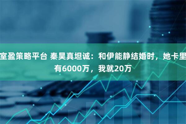 室盈策略平台 秦昊真坦诚：和伊能静结婚时，她卡里有6000万，我就20万