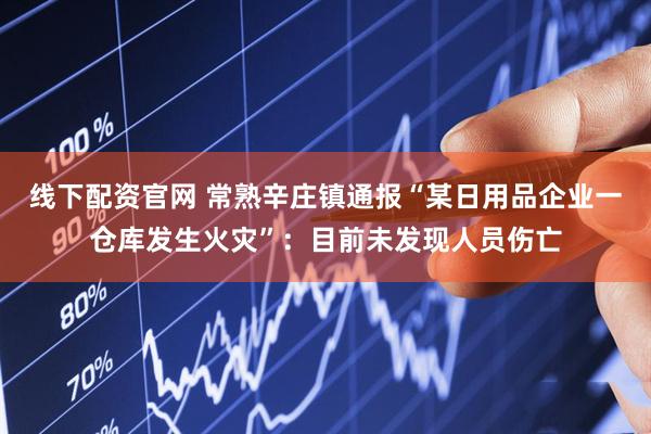 线下配资官网 常熟辛庄镇通报“某日用品企业一仓库发生火灾”：目前未发现人员伤亡