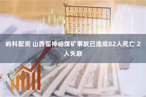 屿科配资 山西留神峪煤矿事故已造成82人死亡 2人失联
