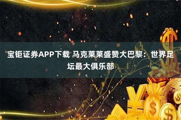 宝钜证券APP下载 马克莱莱盛赞大巴黎：世界足坛最大俱乐部