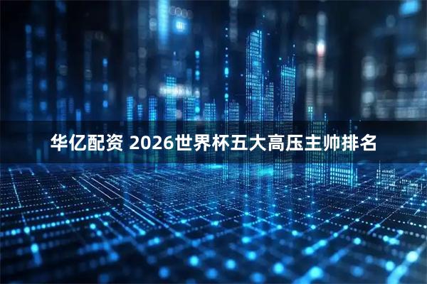 华亿配资 2026世界杯五大高压主帅排名