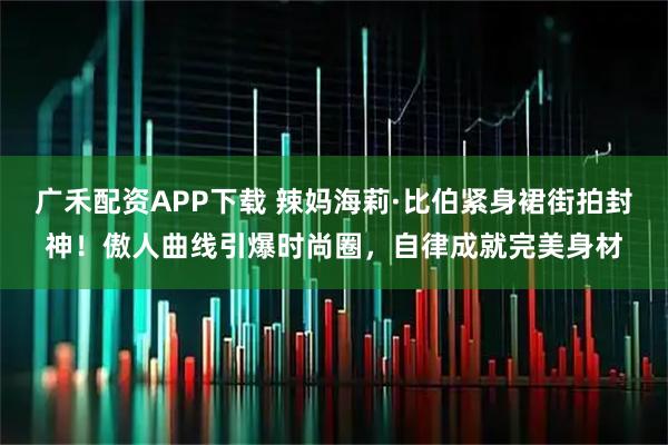 广禾配资APP下载 辣妈海莉·比伯紧身裙街拍封神！傲人曲线引爆时尚圈，自律成就完美身材