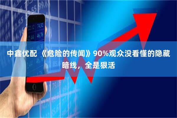 中鑫优配 《危险的传闻》90%观众没看懂的隐藏暗线，全是狠活