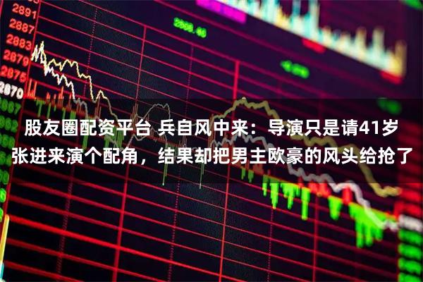 股友圈配资平台 兵自风中来：导演只是请41岁张进来演个配角，结果却把男主欧豪的风头给抢了
