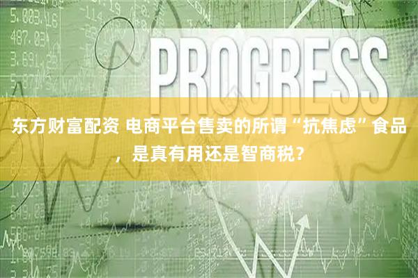 东方财富配资 电商平台售卖的所谓“抗焦虑”食品，是真有用还是智商税？