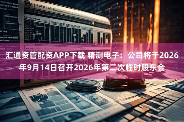 汇通资管配资APP下载 精测电子：公司将于2026年9月14日召开2026年第二次临时股东会