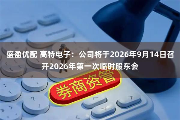 盛盈优配 高特电子：公司将于2026年9月14日召开2026年第一次临时股东会