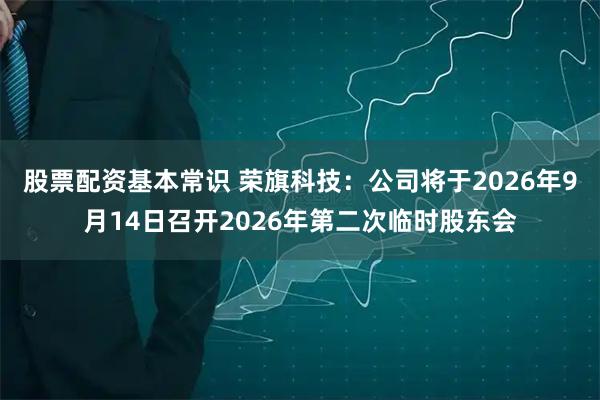 股票配资基本常识 荣旗科技：公司将于2026年9月14日召开2026年第二次临时股东会