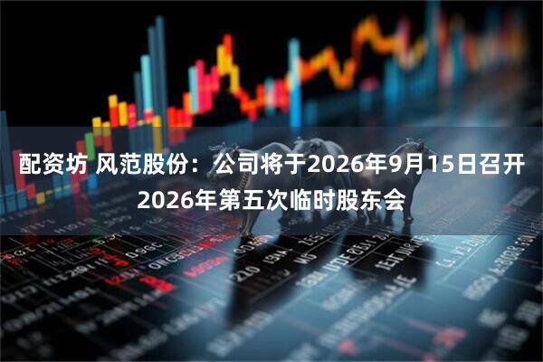 配资坊 风范股份：公司将于2026年9月15日召开2026年第五次临时股东会