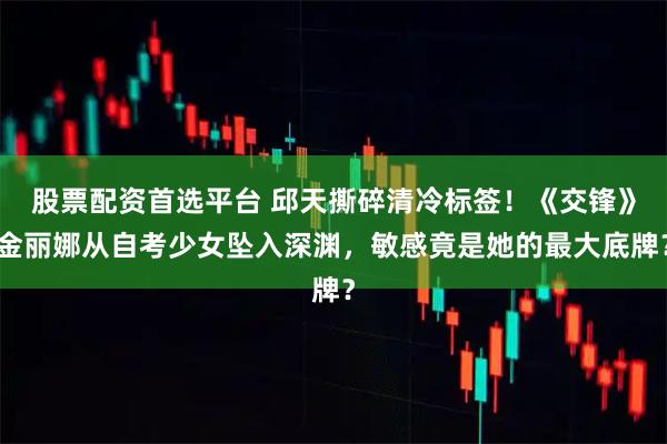 股票配资首选平台 邱天撕碎清冷标签！《交锋》金丽娜从自考少女坠入深渊，敏感竟是她的最大底牌？