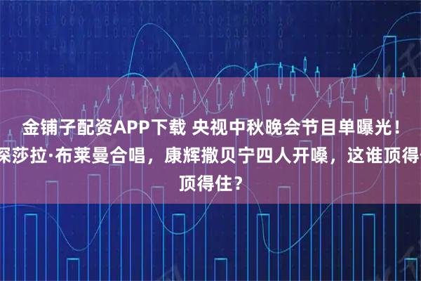 金铺子配资APP下载 央视中秋晚会节目单曝光！周深莎拉·布莱曼合唱，康辉撒贝宁四人开嗓，这谁顶得住？