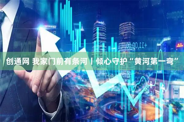 创通网 我家门前有条河丨倾心守护“黄河第一弯”