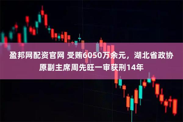 盈邦网配资官网 受贿6050万余元，湖北省政协原副主席周先旺一审获刑14年