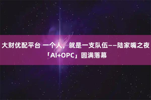 大财优配平台 一个人，就是一支队伍——陆家嘴之夜「AI+OPC」圆满落幕